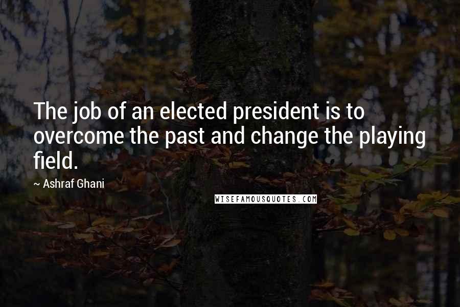 Ashraf Ghani Quotes: The job of an elected president is to overcome the past and change the playing field.