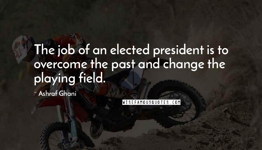 Ashraf Ghani Quotes: The job of an elected president is to overcome the past and change the playing field.