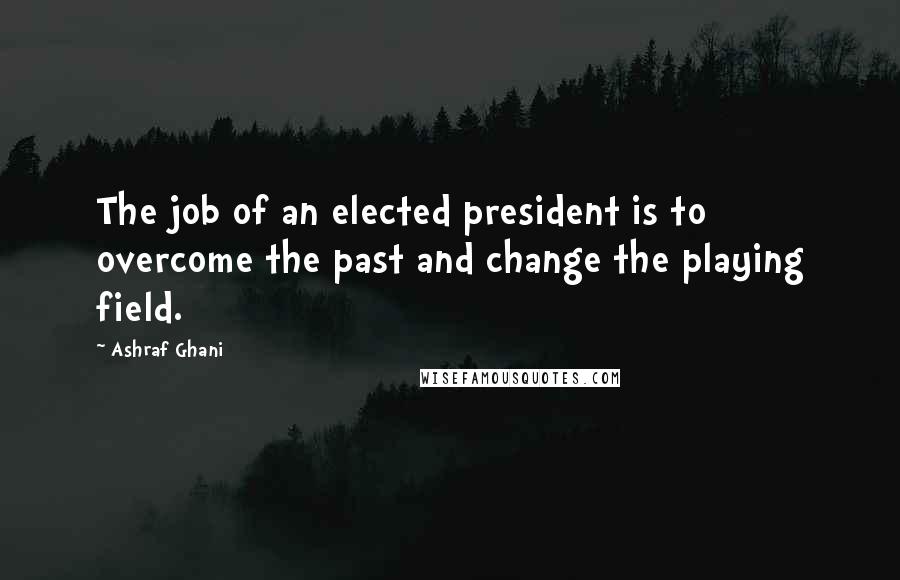 Ashraf Ghani Quotes: The job of an elected president is to overcome the past and change the playing field.