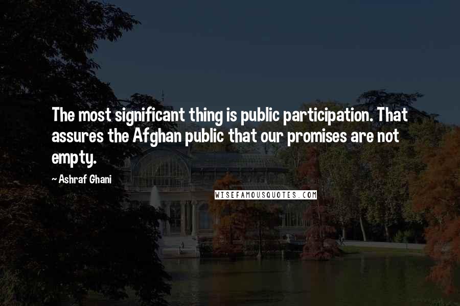Ashraf Ghani Quotes: The most significant thing is public participation. That assures the Afghan public that our promises are not empty.