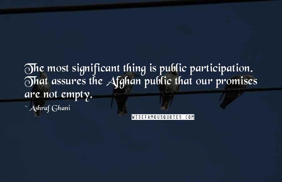 Ashraf Ghani Quotes: The most significant thing is public participation. That assures the Afghan public that our promises are not empty.