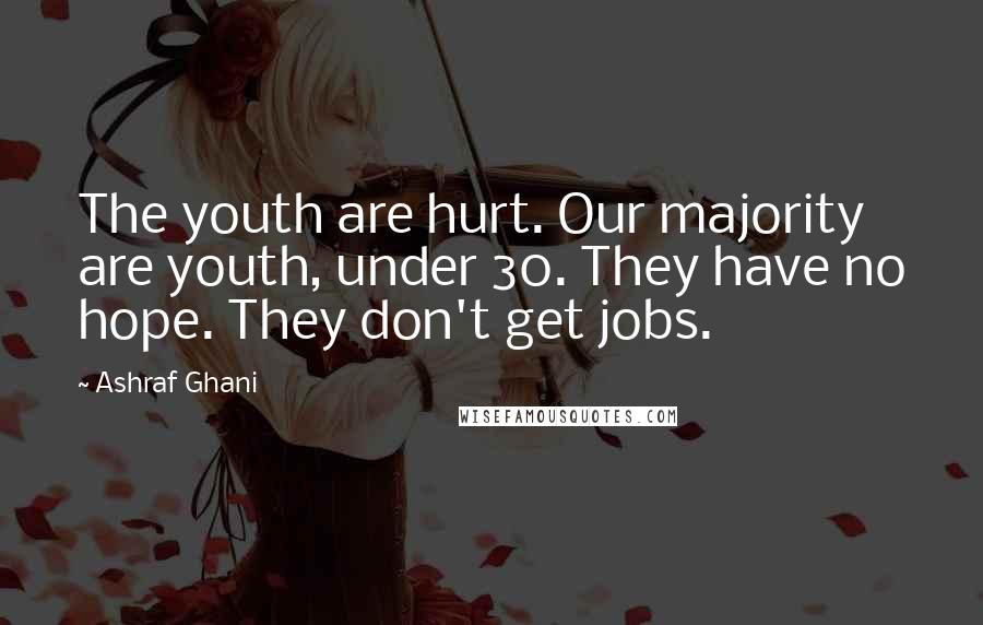 Ashraf Ghani Quotes: The youth are hurt. Our majority are youth, under 30. They have no hope. They don't get jobs.