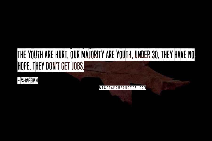 Ashraf Ghani Quotes: The youth are hurt. Our majority are youth, under 30. They have no hope. They don't get jobs.