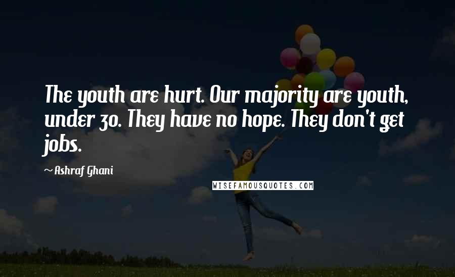 Ashraf Ghani Quotes: The youth are hurt. Our majority are youth, under 30. They have no hope. They don't get jobs.