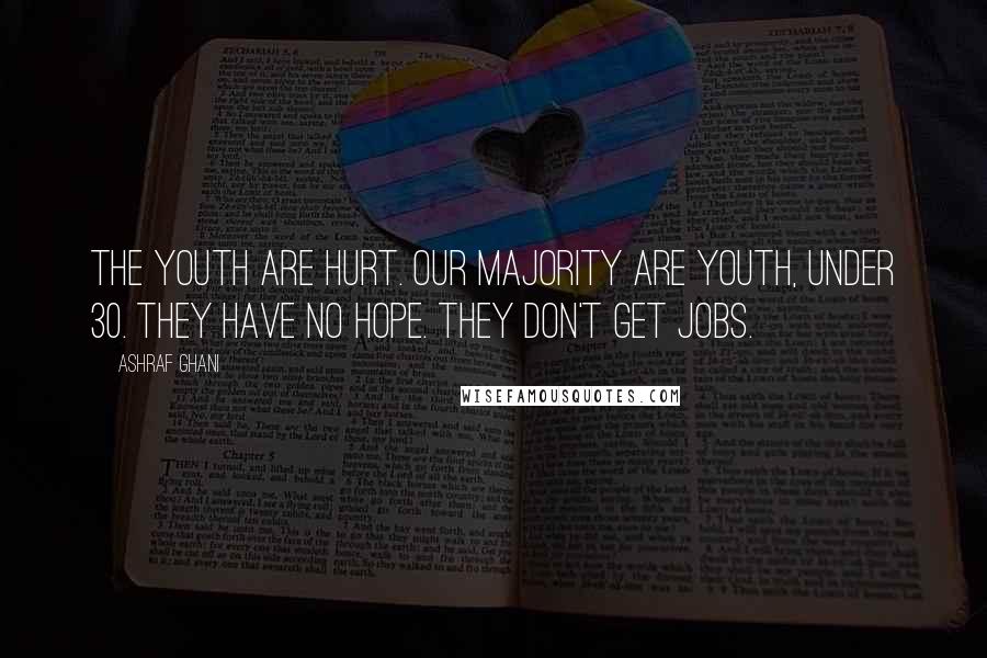 Ashraf Ghani Quotes: The youth are hurt. Our majority are youth, under 30. They have no hope. They don't get jobs.