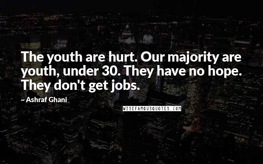 Ashraf Ghani Quotes: The youth are hurt. Our majority are youth, under 30. They have no hope. They don't get jobs.