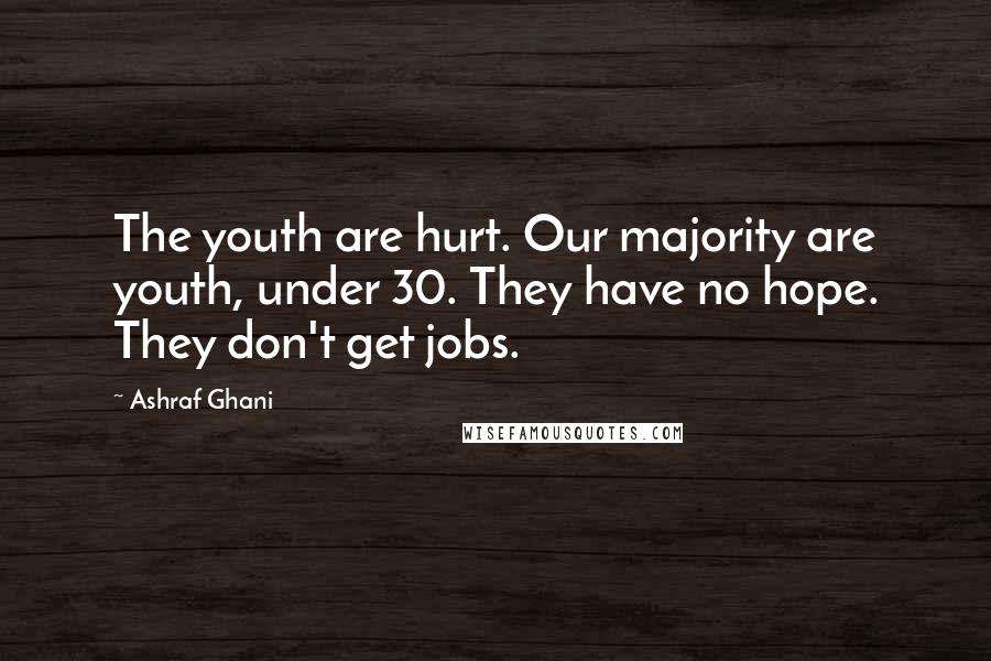 Ashraf Ghani Quotes: The youth are hurt. Our majority are youth, under 30. They have no hope. They don't get jobs.