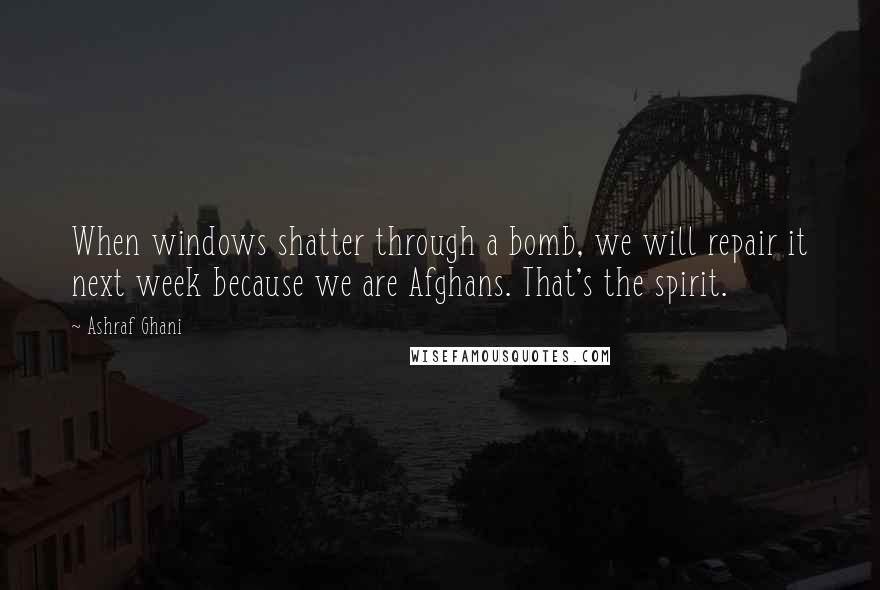 Ashraf Ghani Quotes: When windows shatter through a bomb, we will repair it next week because we are Afghans. That's the spirit.