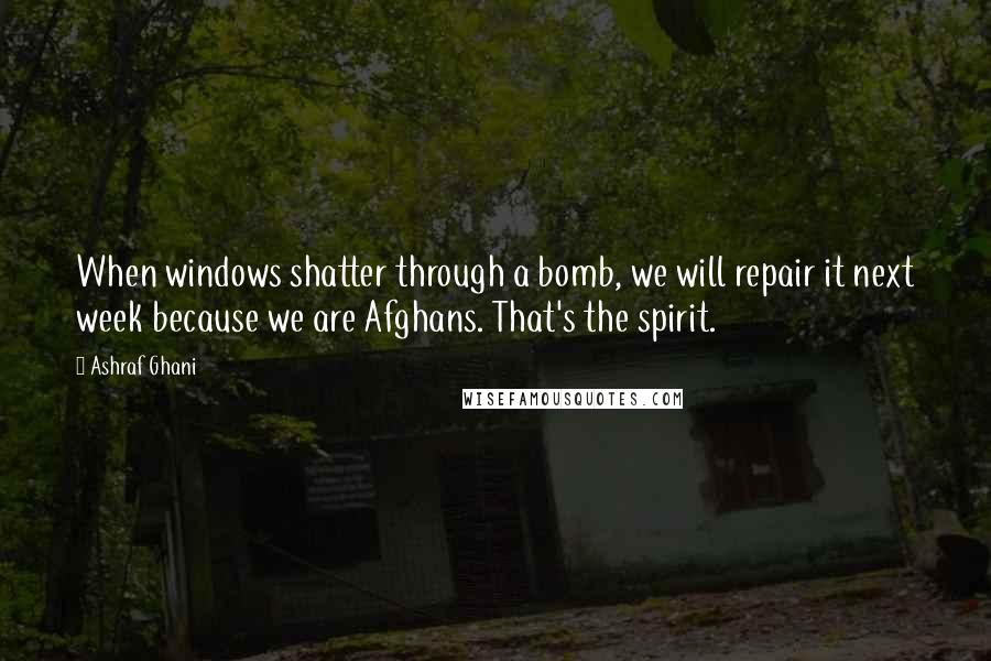 Ashraf Ghani Quotes: When windows shatter through a bomb, we will repair it next week because we are Afghans. That's the spirit.