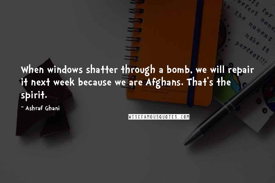 Ashraf Ghani Quotes: When windows shatter through a bomb, we will repair it next week because we are Afghans. That's the spirit.