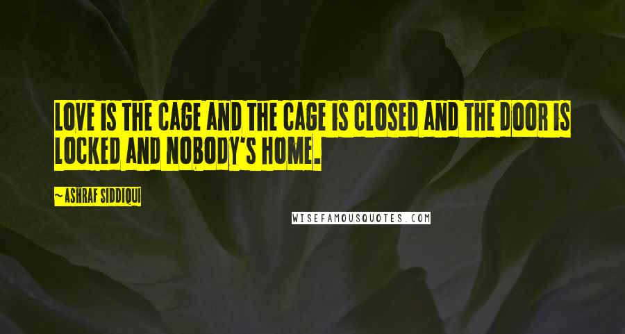 Ashraf Siddiqui Quotes: Love is the cage and the cage is closed and the door is locked and nobody's home.