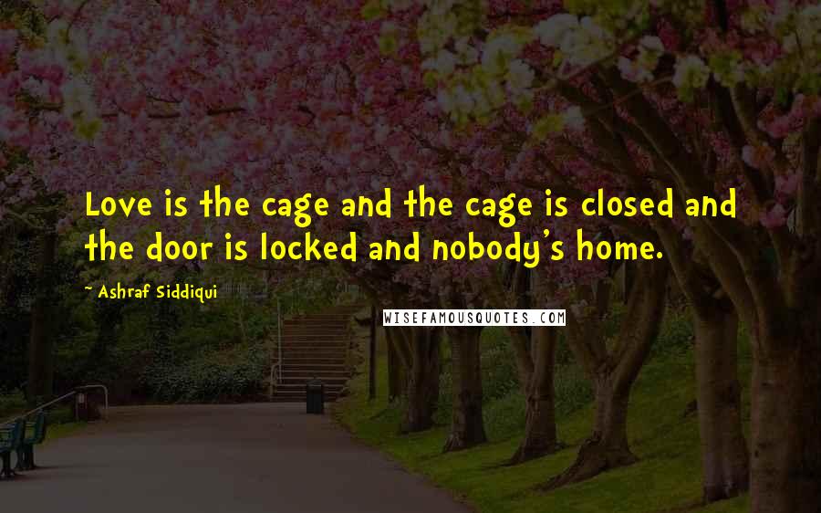 Ashraf Siddiqui Quotes: Love is the cage and the cage is closed and the door is locked and nobody's home.