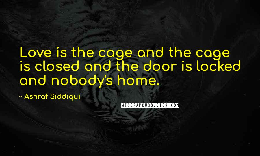 Ashraf Siddiqui Quotes: Love is the cage and the cage is closed and the door is locked and nobody's home.