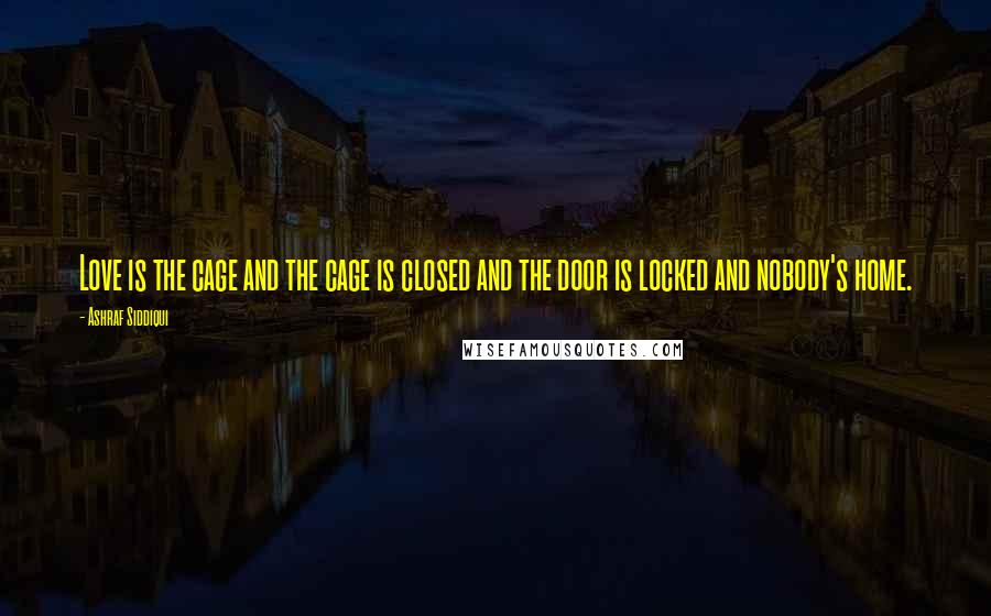 Ashraf Siddiqui Quotes: Love is the cage and the cage is closed and the door is locked and nobody's home.