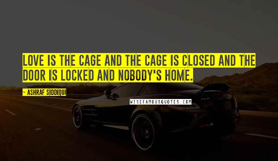 Ashraf Siddiqui Quotes: Love is the cage and the cage is closed and the door is locked and nobody's home.