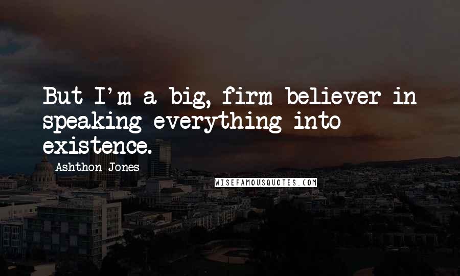 Ashthon Jones Quotes: But I'm a big, firm believer in speaking everything into existence.