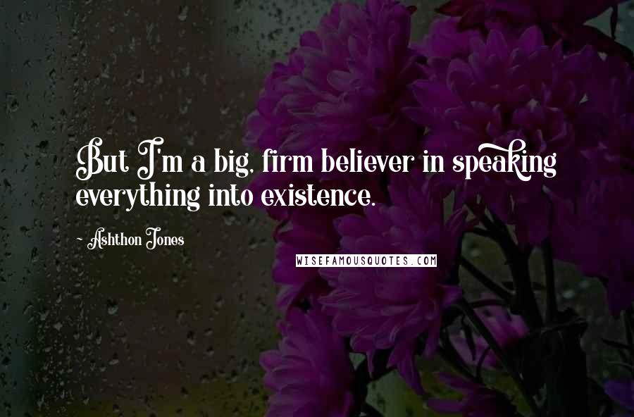 Ashthon Jones Quotes: But I'm a big, firm believer in speaking everything into existence.