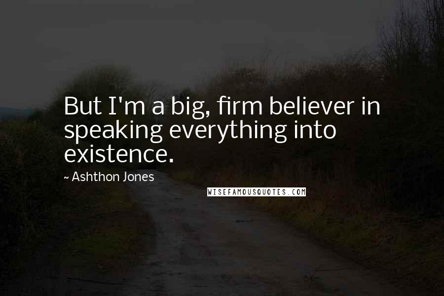 Ashthon Jones Quotes: But I'm a big, firm believer in speaking everything into existence.