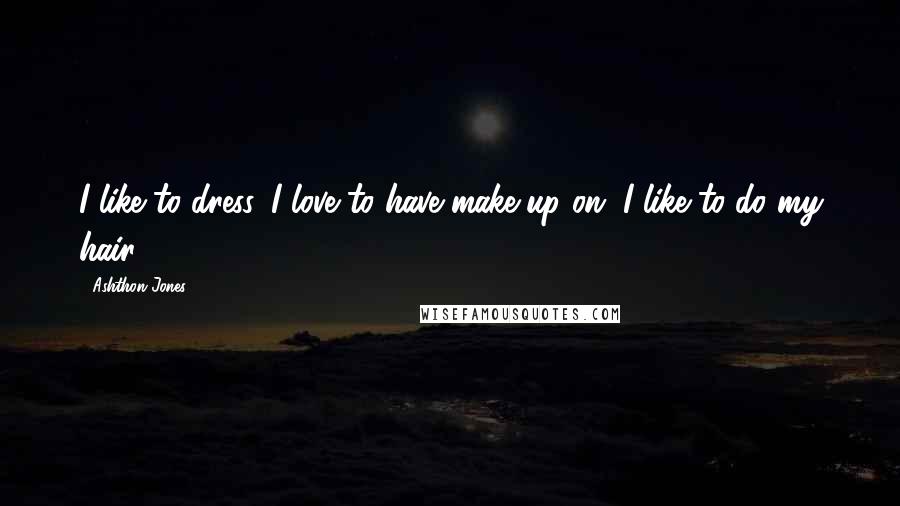 Ashthon Jones Quotes: I like to dress, I love to have make-up on, I like to do my hair.