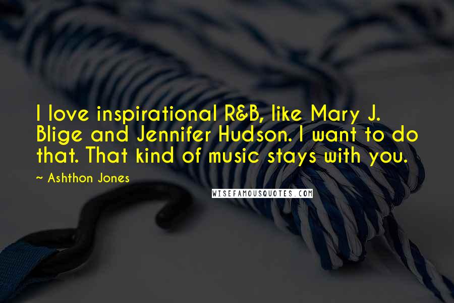 Ashthon Jones Quotes: I love inspirational R&B, like Mary J. Blige and Jennifer Hudson. I want to do that. That kind of music stays with you.