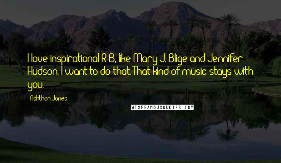 Ashthon Jones Quotes: I love inspirational R&B, like Mary J. Blige and Jennifer Hudson. I want to do that. That kind of music stays with you.