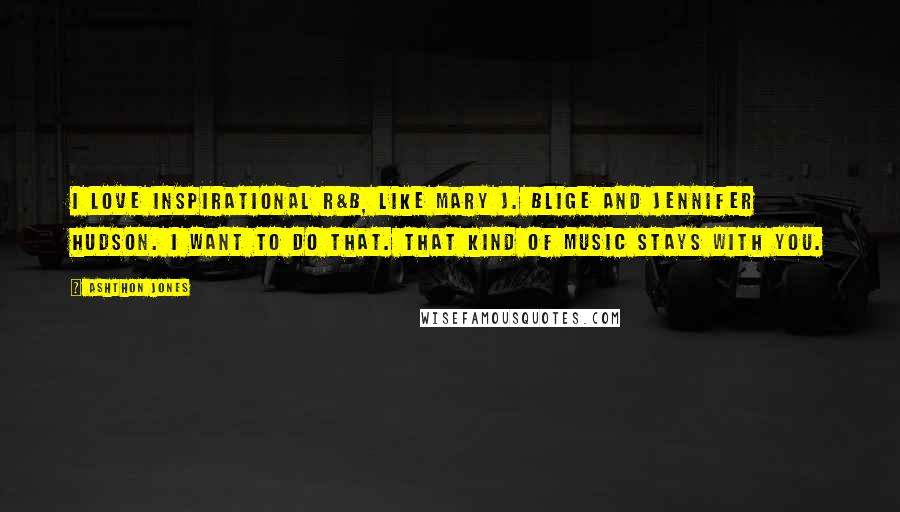 Ashthon Jones Quotes: I love inspirational R&B, like Mary J. Blige and Jennifer Hudson. I want to do that. That kind of music stays with you.