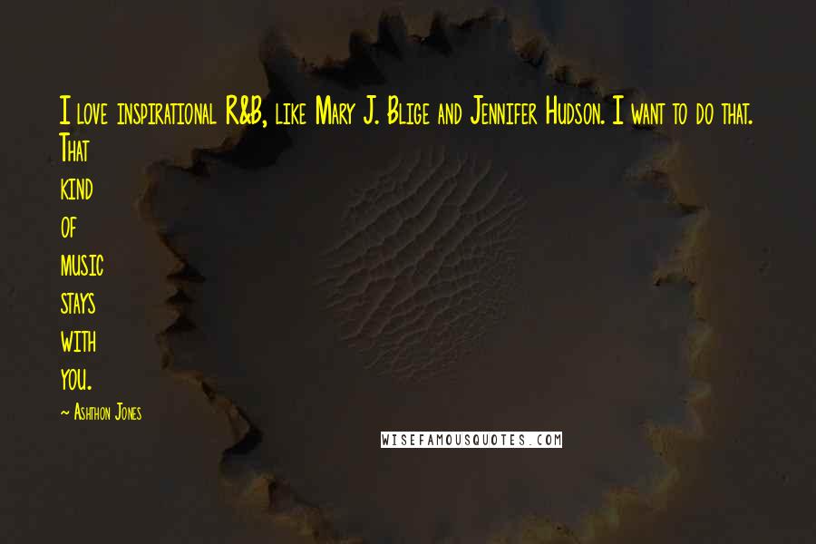 Ashthon Jones Quotes: I love inspirational R&B, like Mary J. Blige and Jennifer Hudson. I want to do that. That kind of music stays with you.