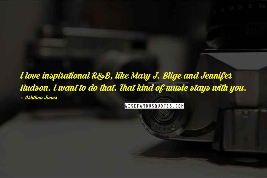 Ashthon Jones Quotes: I love inspirational R&B, like Mary J. Blige and Jennifer Hudson. I want to do that. That kind of music stays with you.