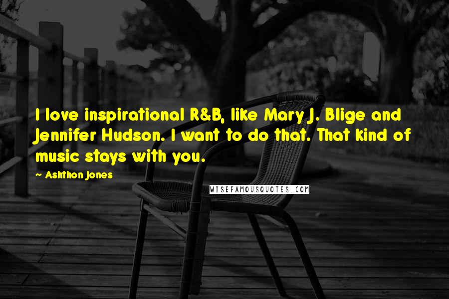 Ashthon Jones Quotes: I love inspirational R&B, like Mary J. Blige and Jennifer Hudson. I want to do that. That kind of music stays with you.