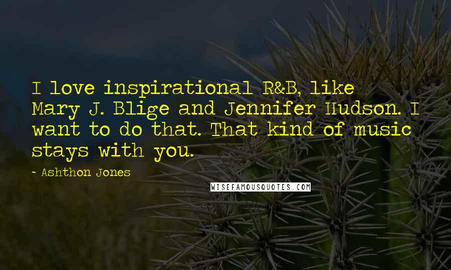 Ashthon Jones Quotes: I love inspirational R&B, like Mary J. Blige and Jennifer Hudson. I want to do that. That kind of music stays with you.