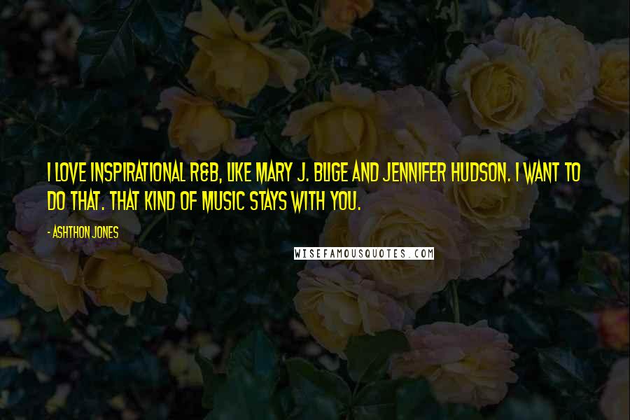 Ashthon Jones Quotes: I love inspirational R&B, like Mary J. Blige and Jennifer Hudson. I want to do that. That kind of music stays with you.