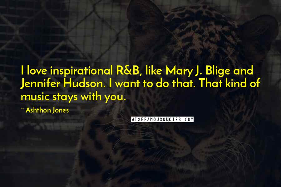 Ashthon Jones Quotes: I love inspirational R&B, like Mary J. Blige and Jennifer Hudson. I want to do that. That kind of music stays with you.