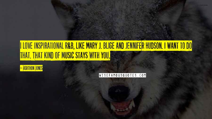 Ashthon Jones Quotes: I love inspirational R&B, like Mary J. Blige and Jennifer Hudson. I want to do that. That kind of music stays with you.