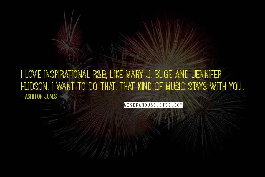 Ashthon Jones Quotes: I love inspirational R&B, like Mary J. Blige and Jennifer Hudson. I want to do that. That kind of music stays with you.