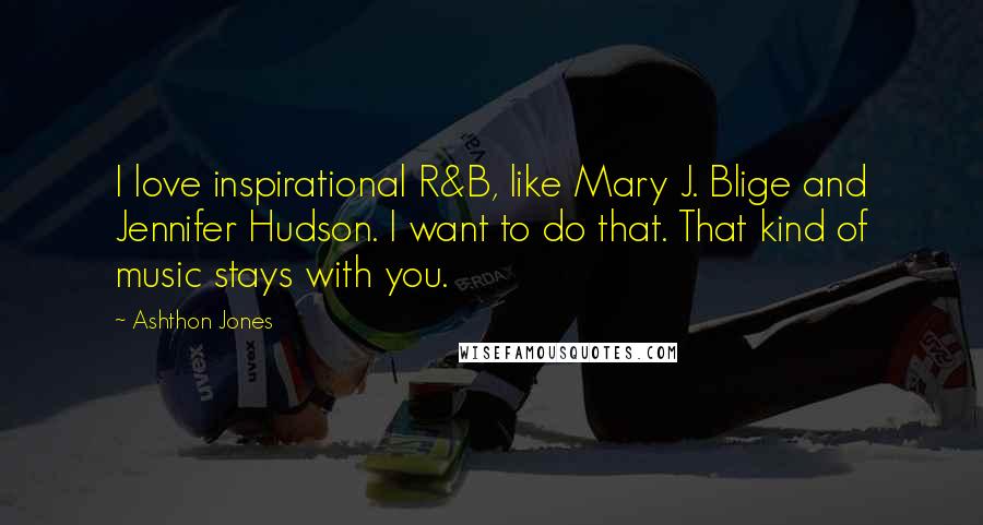 Ashthon Jones Quotes: I love inspirational R&B, like Mary J. Blige and Jennifer Hudson. I want to do that. That kind of music stays with you.