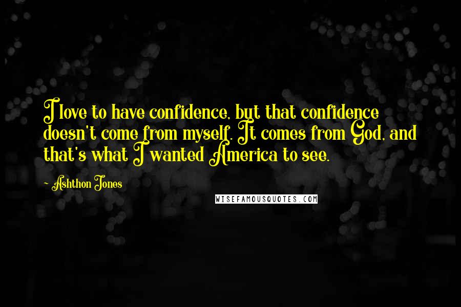 Ashthon Jones Quotes: I love to have confidence, but that confidence doesn't come from myself. It comes from God, and that's what I wanted America to see.