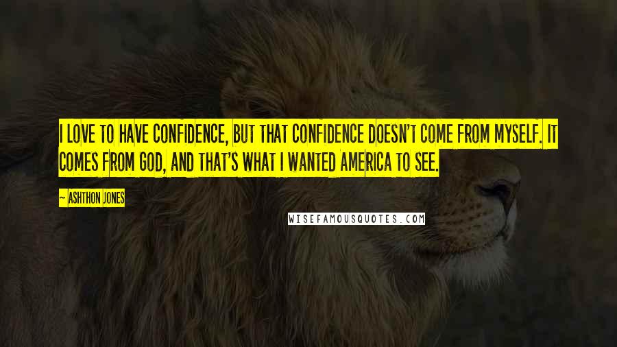 Ashthon Jones Quotes: I love to have confidence, but that confidence doesn't come from myself. It comes from God, and that's what I wanted America to see.