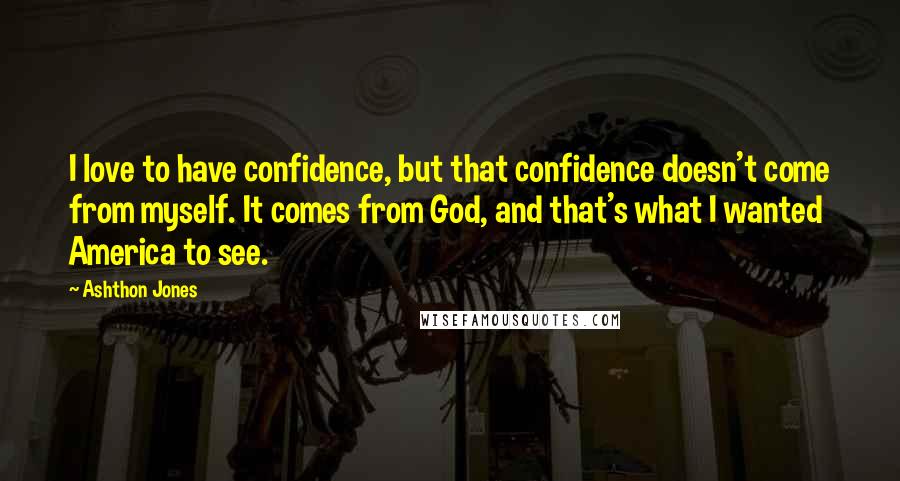Ashthon Jones Quotes: I love to have confidence, but that confidence doesn't come from myself. It comes from God, and that's what I wanted America to see.