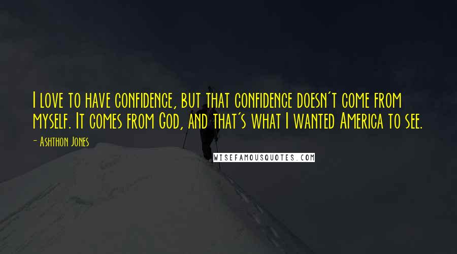 Ashthon Jones Quotes: I love to have confidence, but that confidence doesn't come from myself. It comes from God, and that's what I wanted America to see.
