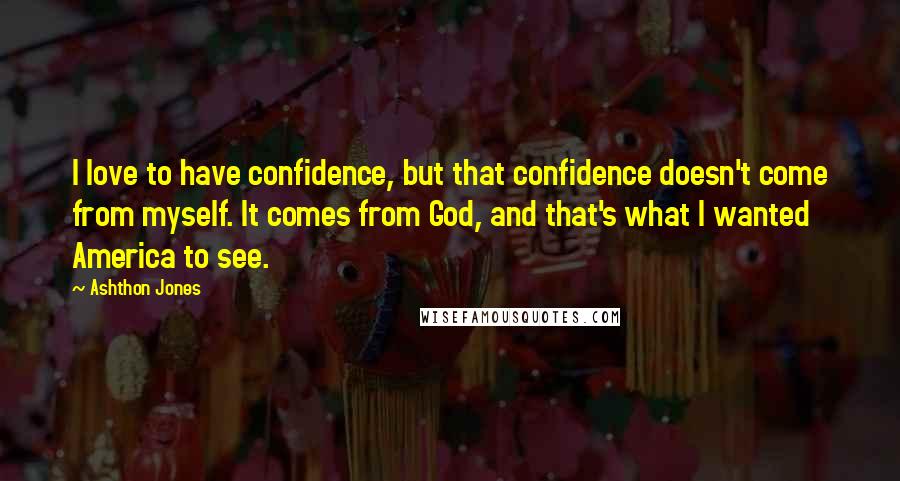 Ashthon Jones Quotes: I love to have confidence, but that confidence doesn't come from myself. It comes from God, and that's what I wanted America to see.