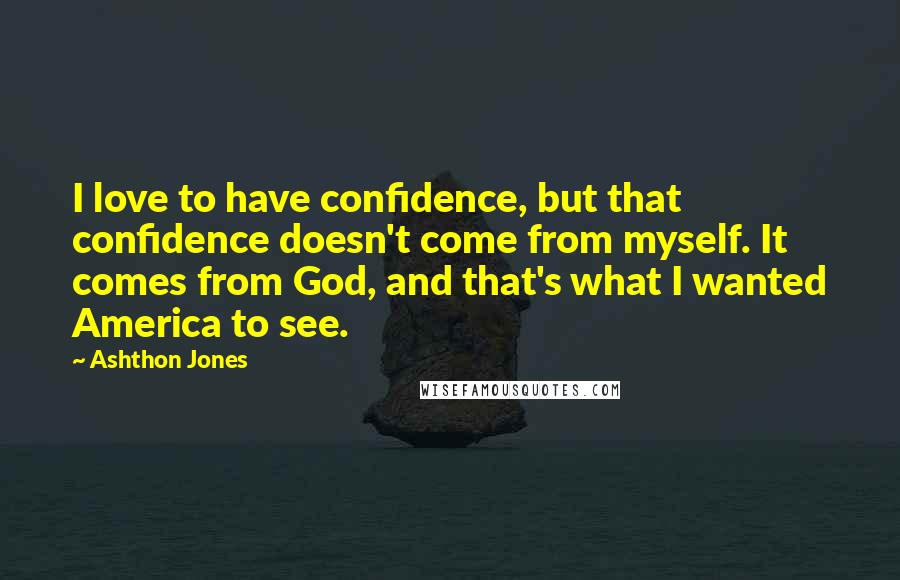 Ashthon Jones Quotes: I love to have confidence, but that confidence doesn't come from myself. It comes from God, and that's what I wanted America to see.