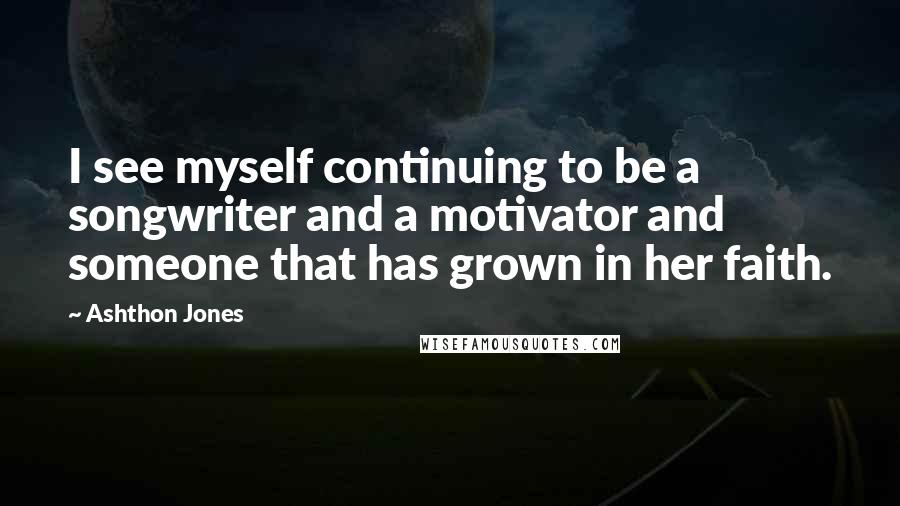 Ashthon Jones Quotes: I see myself continuing to be a songwriter and a motivator and someone that has grown in her faith.