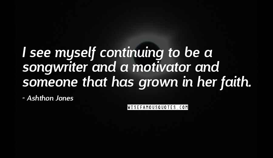 Ashthon Jones Quotes: I see myself continuing to be a songwriter and a motivator and someone that has grown in her faith.