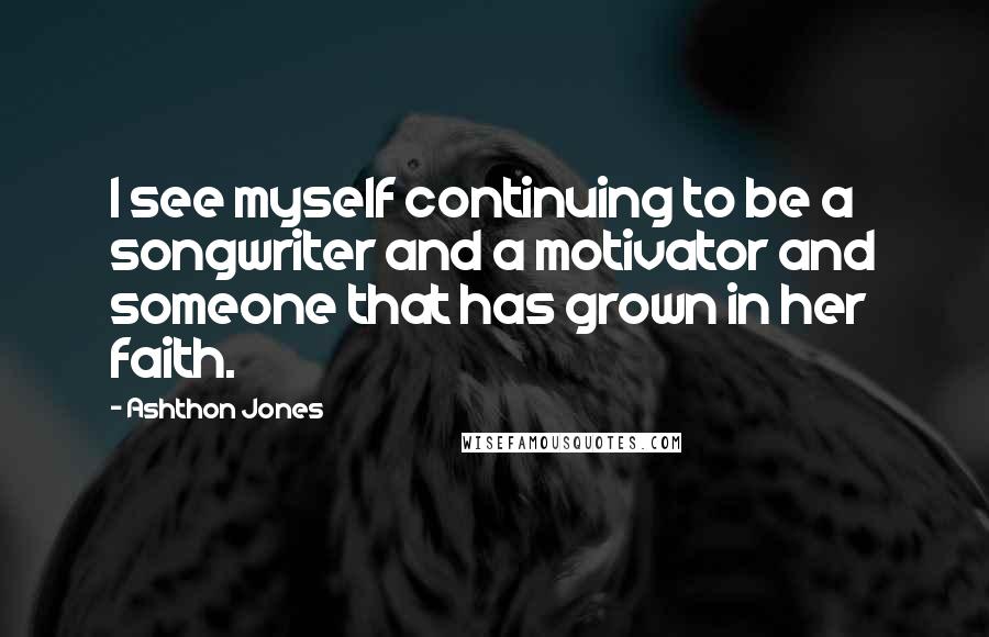 Ashthon Jones Quotes: I see myself continuing to be a songwriter and a motivator and someone that has grown in her faith.