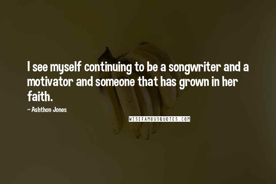 Ashthon Jones Quotes: I see myself continuing to be a songwriter and a motivator and someone that has grown in her faith.