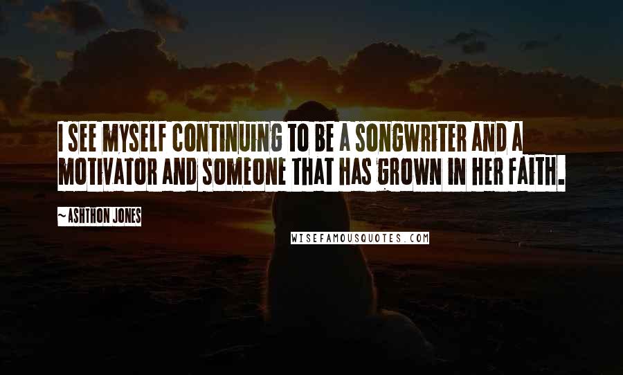 Ashthon Jones Quotes: I see myself continuing to be a songwriter and a motivator and someone that has grown in her faith.