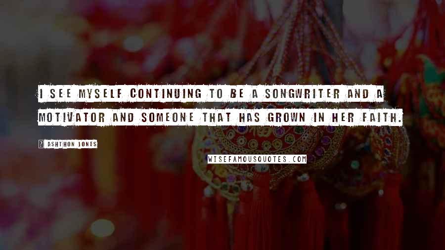 Ashthon Jones Quotes: I see myself continuing to be a songwriter and a motivator and someone that has grown in her faith.