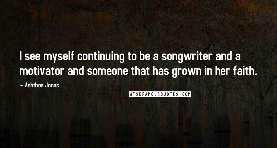 Ashthon Jones Quotes: I see myself continuing to be a songwriter and a motivator and someone that has grown in her faith.