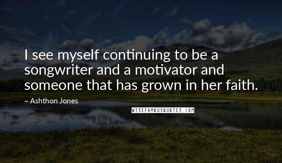 Ashthon Jones Quotes: I see myself continuing to be a songwriter and a motivator and someone that has grown in her faith.