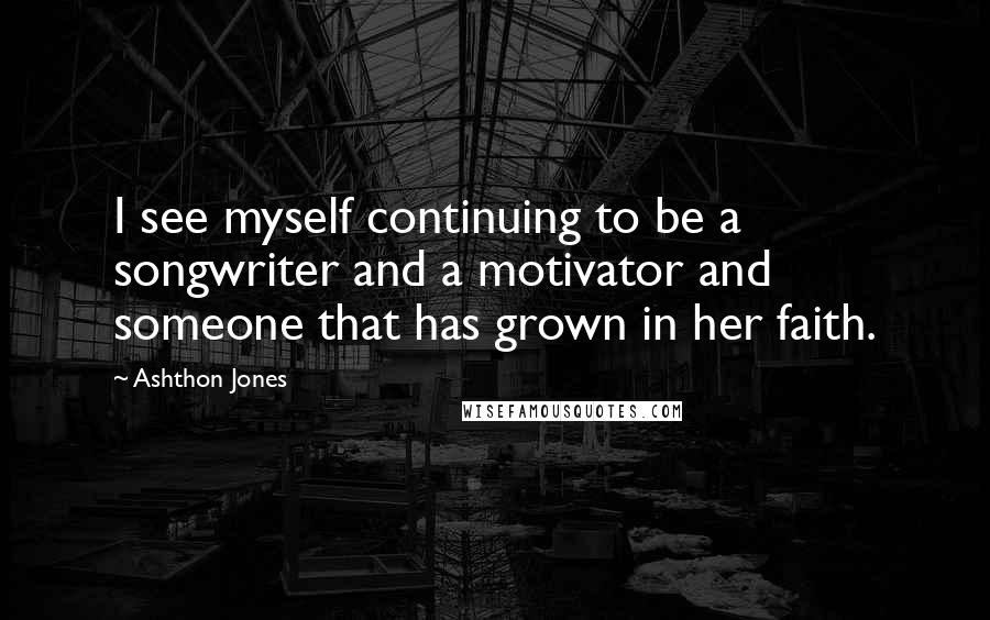 Ashthon Jones Quotes: I see myself continuing to be a songwriter and a motivator and someone that has grown in her faith.